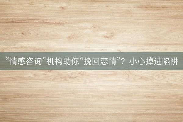 “情感咨询”机构助你“挽回恋情”？小心掉进陷阱