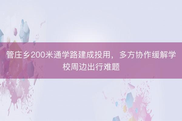 管庄乡200米通学路建成投用，多方协作缓解学校周边出行难题