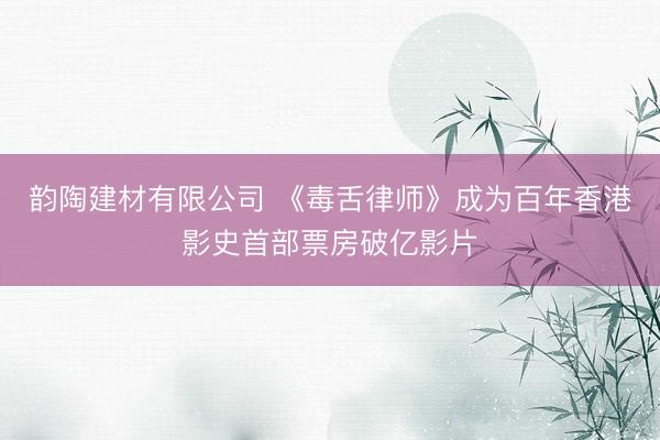 韵陶建材有限公司 《毒舌律师》成为百年香港影史首部票房破亿影片