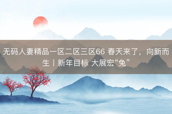 无码人妻精品一区二区三区66 春天来了，向新而生丨新年目标 大展宏“兔”