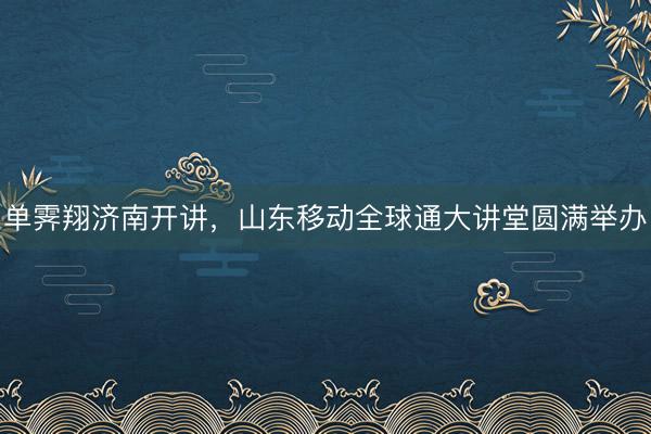 单霁翔济南开讲，山东移动全球通大讲堂圆满举办