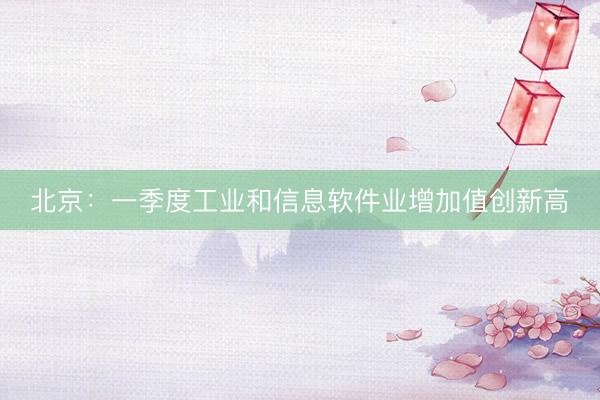 北京：一季度工业和信息软件业增加值创新高