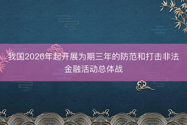 我国2026年起开展为期三年的防范和打击非法金融活动总体战