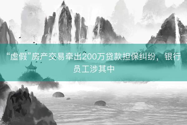 “虚假”房产交易牵出200万贷款担保纠纷，银行员工涉其中