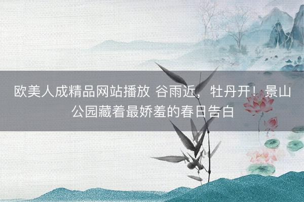 欧美人成精品网站播放 谷雨近，<a href=