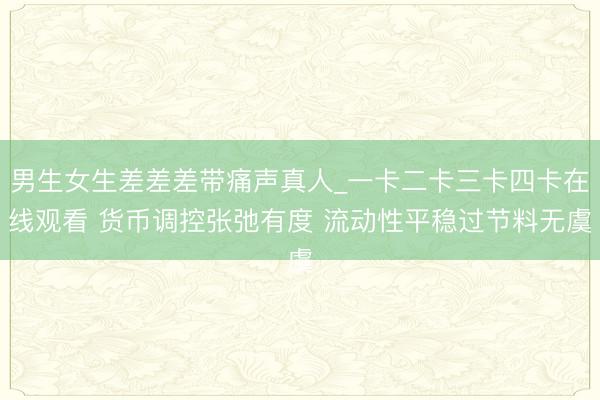 男生女生差差差带痛声真人_一卡二卡三卡四卡在线观看 货币调控张弛有度 流动性平稳过节料无虞