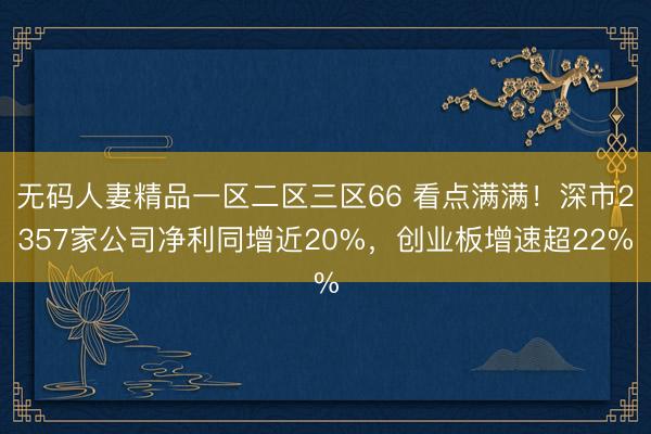 无码人妻精品一区二区三区66 看点满满！深市2357家公司净利同增近20%，创业板增速超22%