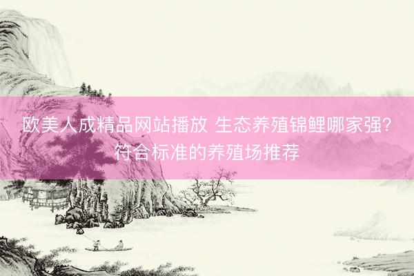欧美人成精品网站播放 生态养殖锦鲤哪家强？符合标准的养殖场推荐