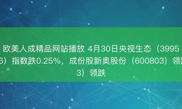 欧美人成精品网站播放 4月30日央视生态（399556）指数跌0.25%，成份股新奥股份（600803）领跌