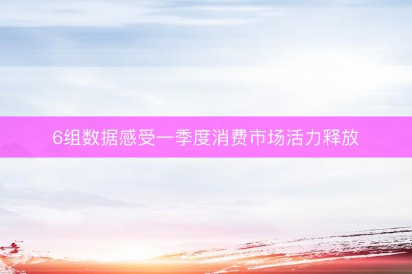 6组数据感受一季度消费市场活力释放