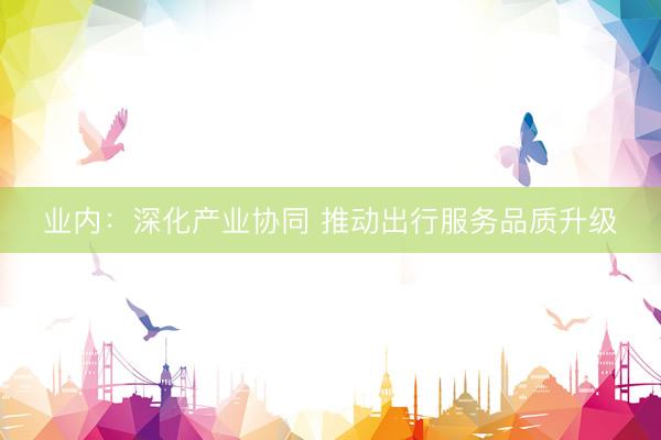 业内：深化产业协同 推动出行服务品质升级