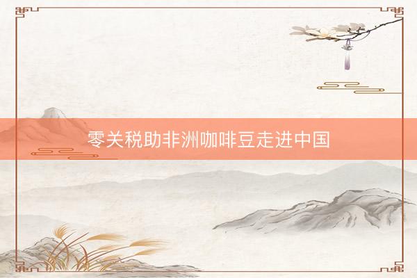零关税助非洲咖啡豆走进中国
