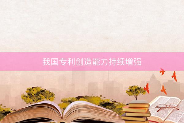 我国专利创造能力持续增强