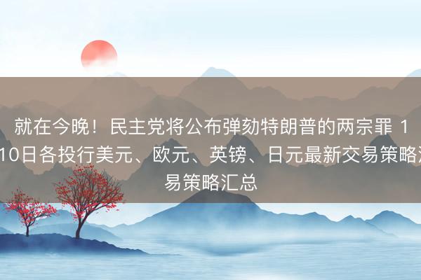 就在今晚！民主党将公布弹劾特朗普的两宗罪 12月10日各投行美元、欧元、英镑、日元最新交易策略汇总