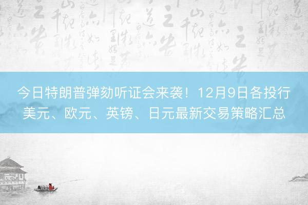 今日特朗普弹劾听证会来袭！12月9日各投行美元、欧元、英镑、日元最新交易策略汇总