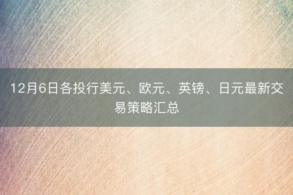 12月6日各投行美元、欧元、英镑、日元最新交易策略汇总