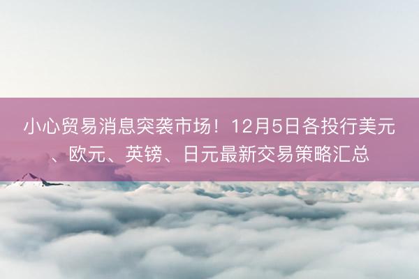 小心贸易消息突袭市场！12月5日各投行美元、欧元、英镑、日元最新交易策略汇总