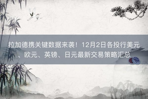 拉加德携关键数据来袭！12月2日各投行美元、欧元、英镑、日元最新交易策略汇总