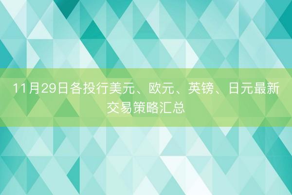 11月29日各投行美元、欧元、英镑、日元最新交易策略汇总