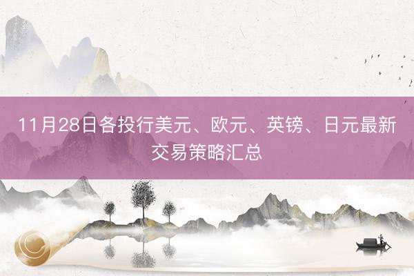 11月28日各投行美元、欧元、英镑、日元最新交易策略汇总