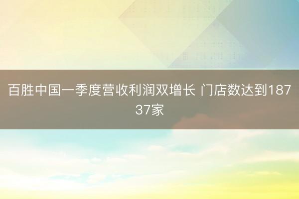 百胜中国一季度营收利润双增长 门店数达到18737家
