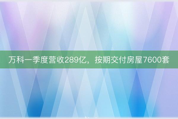 万科一季度营收289亿，按期交付房屋7600套