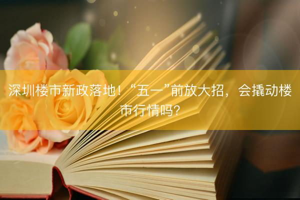 深圳楼市新政落地！“五一”前放大招，会撬动楼市行情吗？