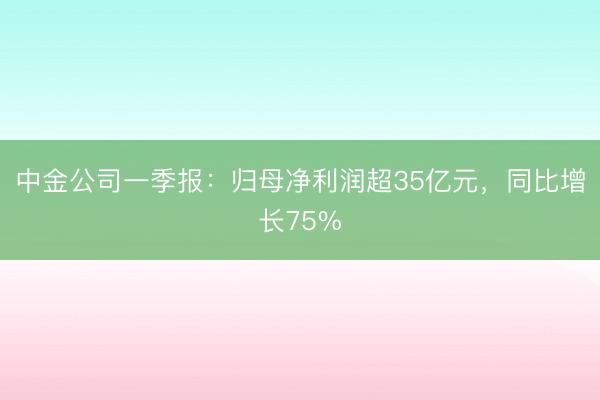 中金公司一季报：归母净利润超35亿元，同比增长75%