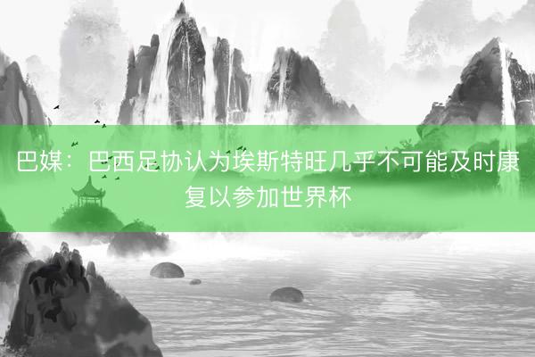 巴媒：巴西足协认为埃斯特旺几乎不可能及时康复以参加世界杯