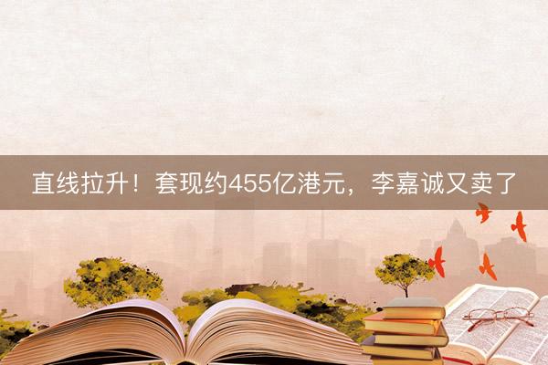 直线拉升！套现约455亿港元，李嘉诚又卖了