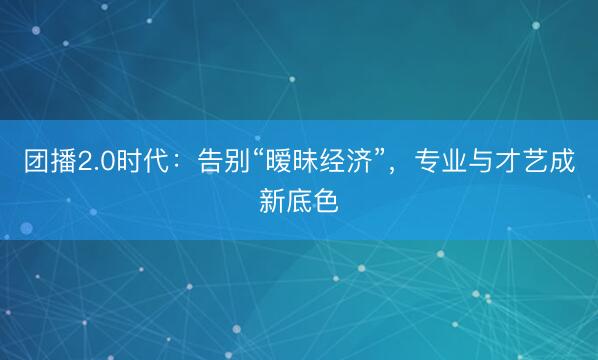 团播2.0时代：告别“暧昧经济”，专业与才艺成新底色