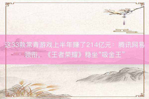 这33款常青游戏上半年赚了214亿元：腾讯网易领衔，《王者荣耀》稳坐“吸金王”