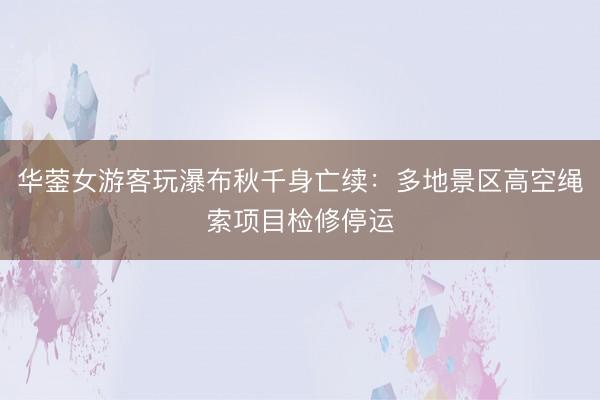 华蓥女游客玩瀑布秋千身亡续：多地景区高空绳索项目检修停运