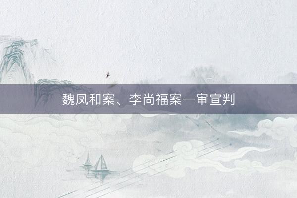 魏凤和案、李尚福案一审宣判