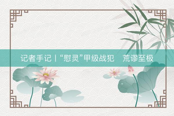 记者手记丨“慰灵”甲级战犯　荒谬至极