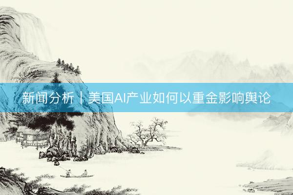 新闻分析｜美国AI产业如何以重金影响舆论