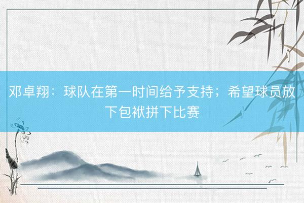 邓卓翔：球队在第一时间给予支持；希望球员放下包袱拼下比赛