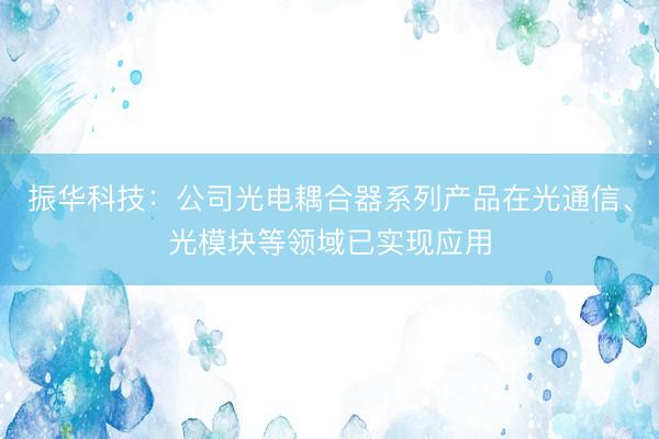 振华科技：公司光电耦合器系列产品在光通信、光模块等领域已实现应用