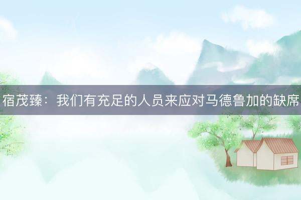 宿茂臻：我们有充足的人员来应对马德鲁加的缺席