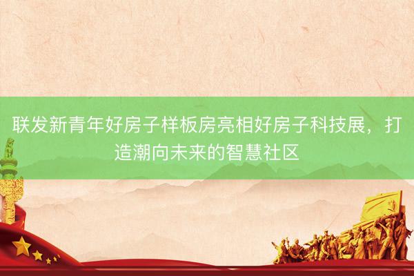 联发新青年好房子样板房亮相好房子科技展，打造潮向未来的智慧社区