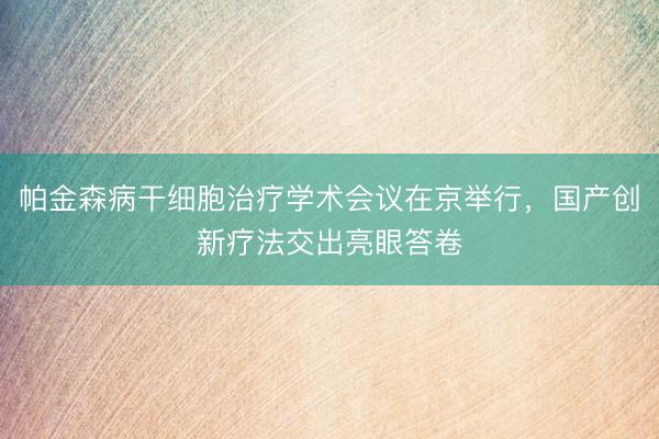 帕金森病干细胞治疗学术会议在京举行，国产创新疗法交出亮眼答卷