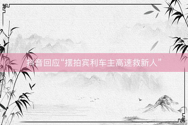 抖音回应“摆拍宾利车主高速救新人”