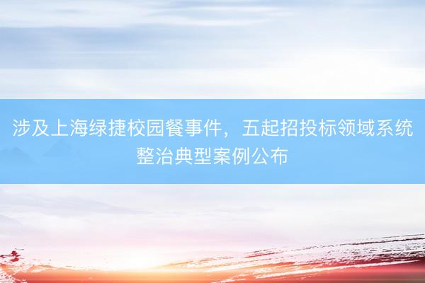 涉及上海绿捷校园餐事件，五起招投标领域系统整治典型案例公布