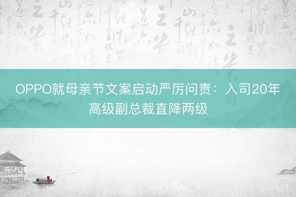 OPPO就母亲节文案启动严厉问责：入司20年高级副总裁直降两级