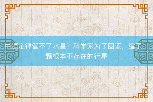 牛顿定律管不了水星？科学家为了圆谎，编了一颗根本不存在的行星