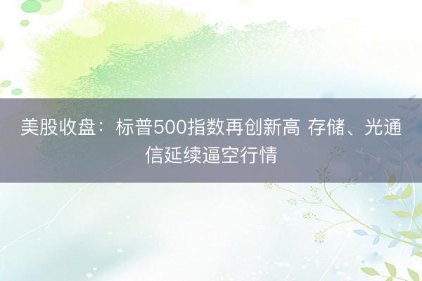 美股收盘：标普500指数再创新高 存储、光通信延续逼空行情