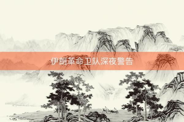 伊朗革命卫队深夜警告