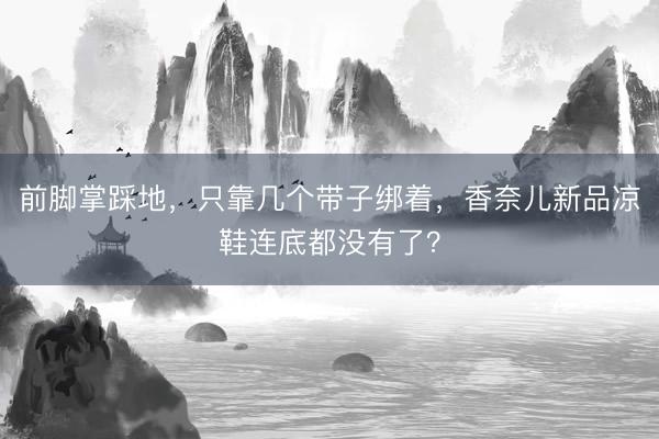 前脚掌踩地，只靠几个带子绑着，香奈儿新品凉鞋连底都没有了？