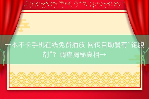 一本不卡手机在线免费播放 网传自助餐有“饱腹剂”？调查揭秘真相→