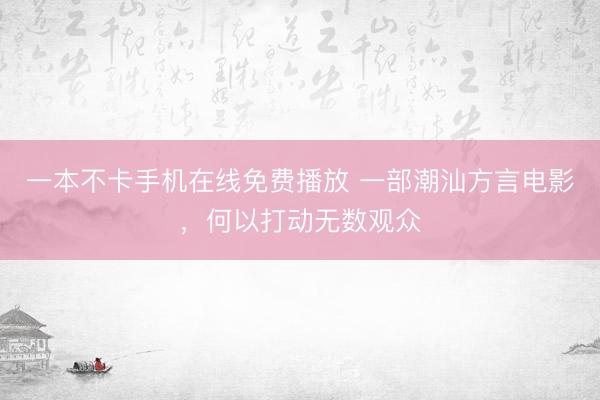 一本不卡手机在线免费播放 一部潮汕方言电影，何以打动无数观众
